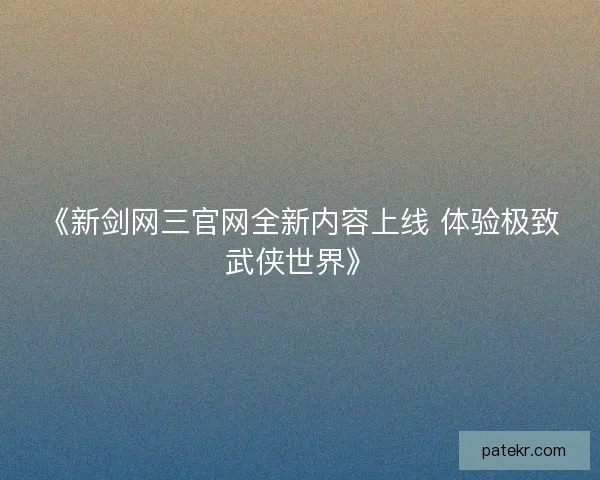 《新剑网三官网全新内容上线 体验极致武侠世界》