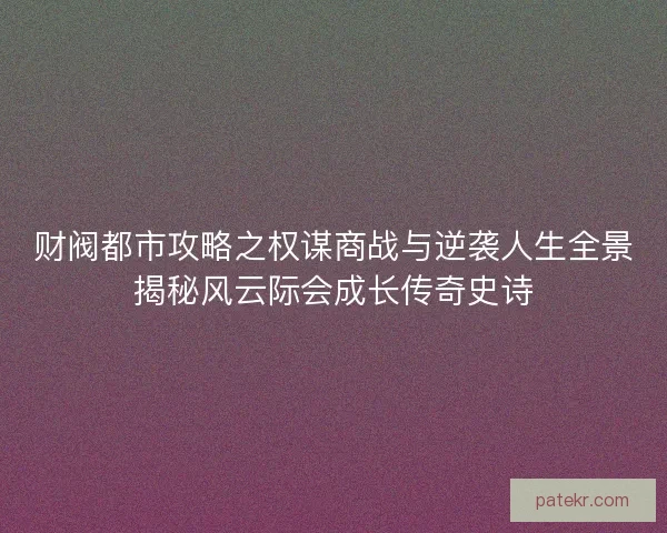 财阀都市攻略之权谋商战与逆袭人生全景揭秘风云际会成长传奇史诗