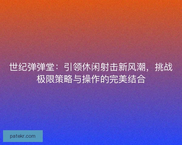世纪弹弹堂：引领休闲射击新风潮，挑战极限策略与操作的完美结合