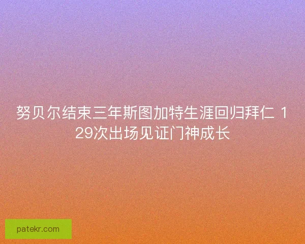 努贝尔结束三年斯图加特生涯回归拜仁 129次出场见证门神成长