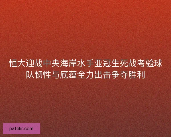 恒大迎战中央海岸水手亚冠生死战考验球队韧性与底蕴全力出击争夺胜利