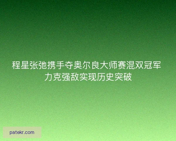程星张弛携手夺奥尔良大师赛混双冠军 力克强敌实现历史突破