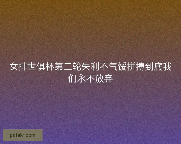 女排世俱杯第二轮失利不气馁拼搏到底我们永不放弃