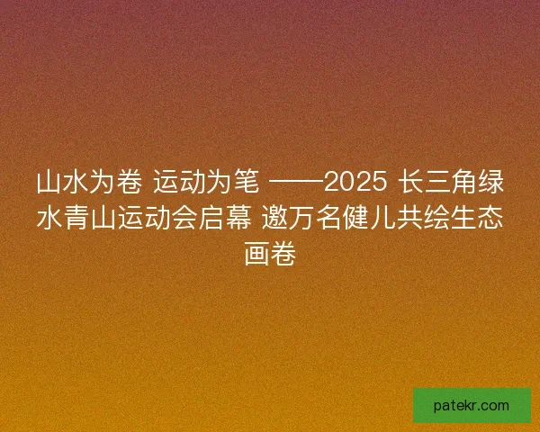 山水为卷 运动为笔 ——2025 长三角绿水青山运动会启幕 邀万名健儿共绘生态画卷