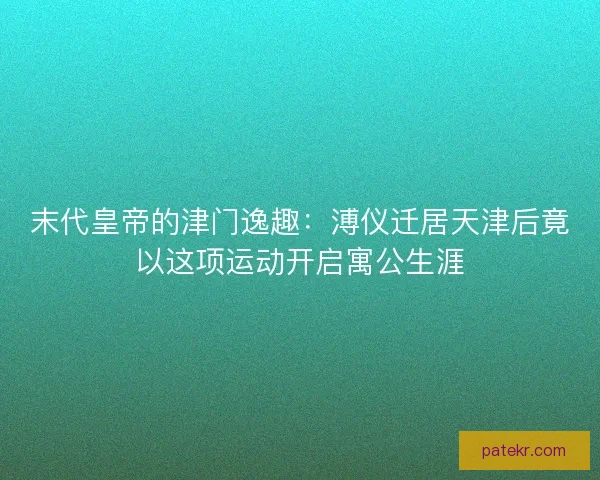 末代皇帝的津门逸趣：溥仪迁居天津后竟以这项运动开启寓公生涯