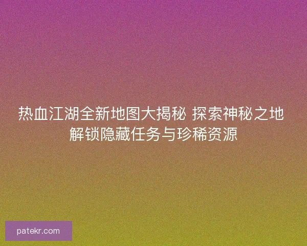 热血江湖全新地图大揭秘 探索神秘之地 解锁隐藏任务与珍稀资源