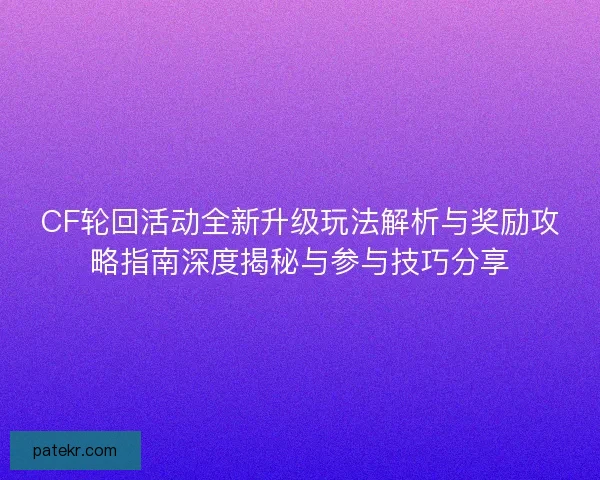 CF轮回活动全新升级玩法解析与奖励攻略指南深度揭秘与参与技巧分享